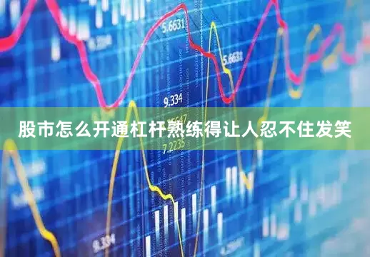 股市怎么开通杠杆熟练得让人忍不住发笑