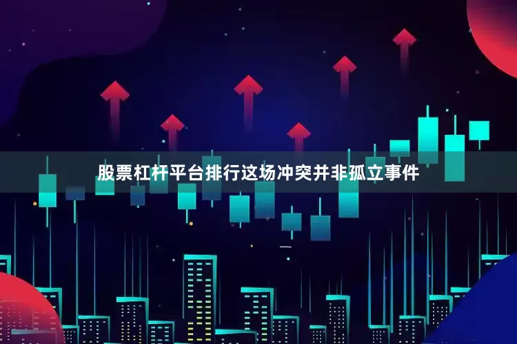 股票杠杆平台排行这场冲突并非孤立事件