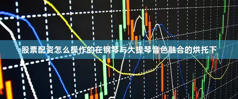 股票配资怎么操作的在钢琴与大提琴音色融合的烘托下