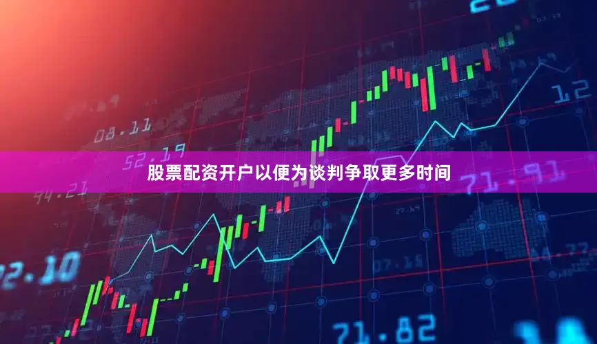 股票配资开户以便为谈判争取更多时间