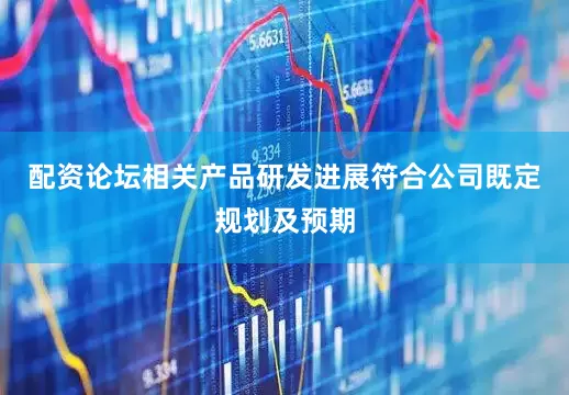 配资论坛相关产品研发进展符合公司既定规划及预期