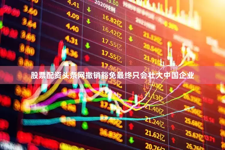 股票配资头条网撤销豁免最终只会壮大中国企业