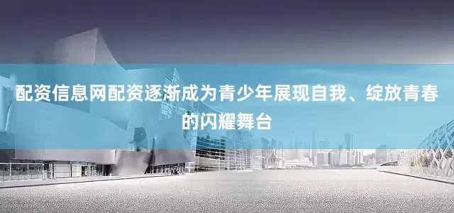 配资信息网配资逐渐成为青少年展现自我、绽放青春的闪耀舞台