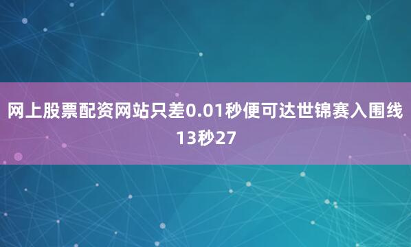 网上股票配资网站只差0.01秒便可达世锦赛入围线13秒27