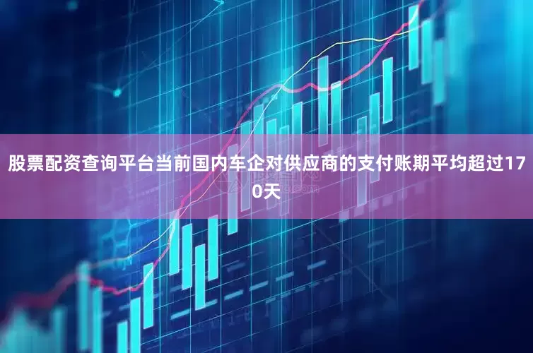 股票配资查询平台当前国内车企对供应商的支付账期平均超过170天