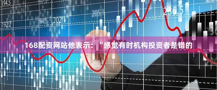 168配资网站　　他表示：“感觉有时机构投资者是错的