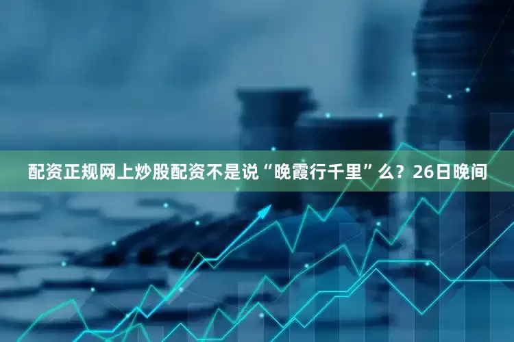 配资正规网上炒股配资不是说“晚霞行千里”么？26日晚间