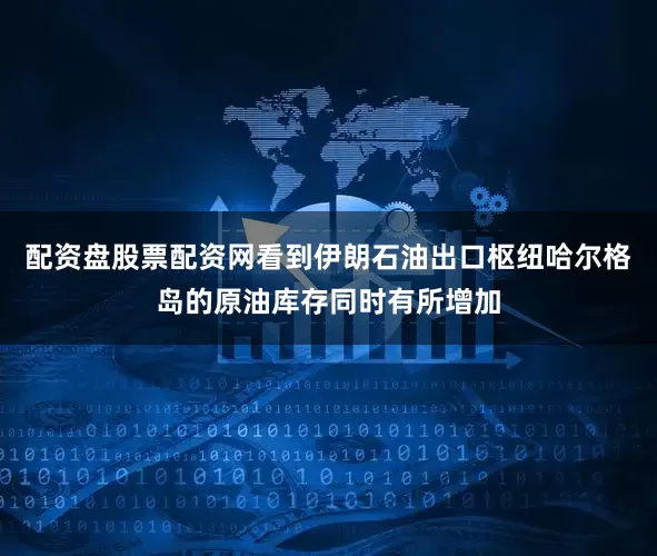 配资盘股票配资网看到伊朗石油出口枢纽哈尔格岛的原油库存同时有所增加