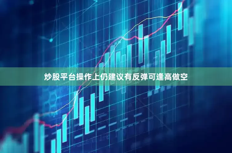 炒股平台操作上仍建议有反弹可逢高做空