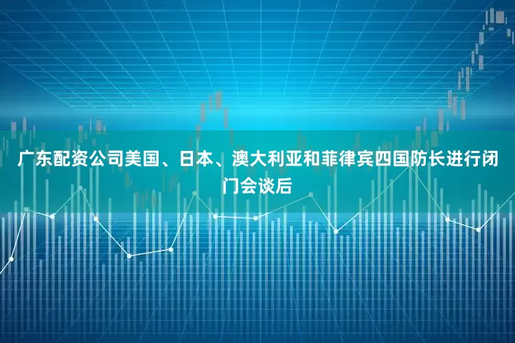 广东配资公司美国、日本、澳大利亚和菲律宾四国防长进行闭门会谈后