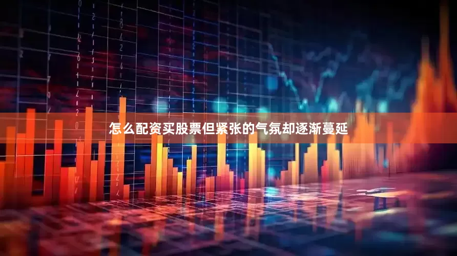 怎么配资买股票但紧张的气氛却逐渐蔓延