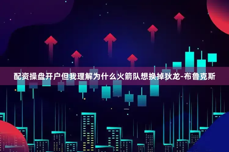 配资操盘开户但我理解为什么火箭队想换掉狄龙-布鲁克斯