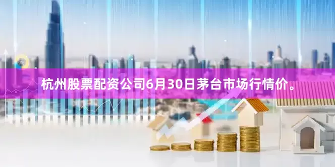 杭州股票配资公司6月30日茅台市场行情价。