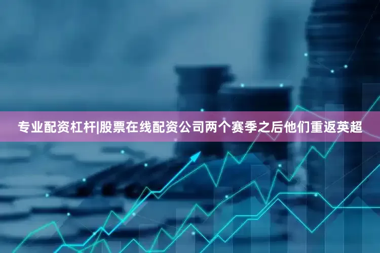 专业配资杠杆|股票在线配资公司两个赛季之后他们重返英超