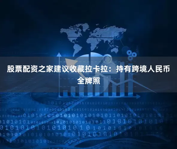 股票配资之家建议收藏拉卡拉：持有跨境人民币全牌照
