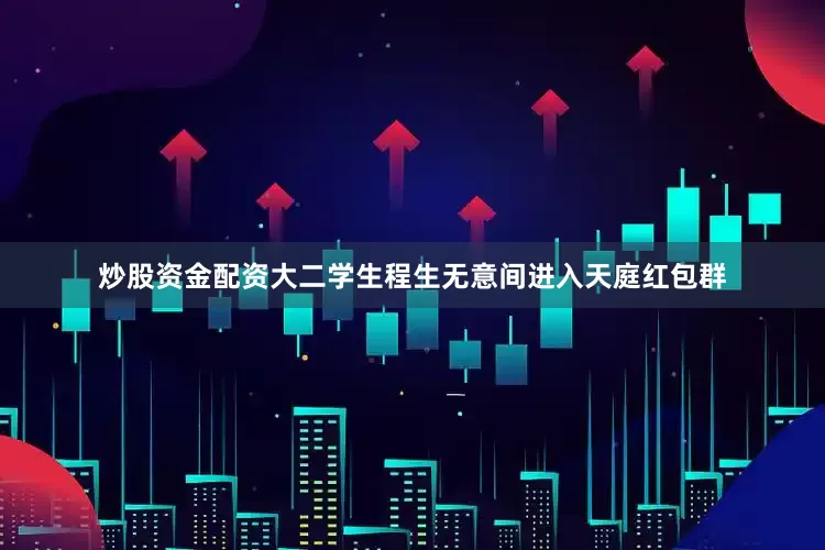 炒股资金配资大二学生程生无意间进入天庭红包群