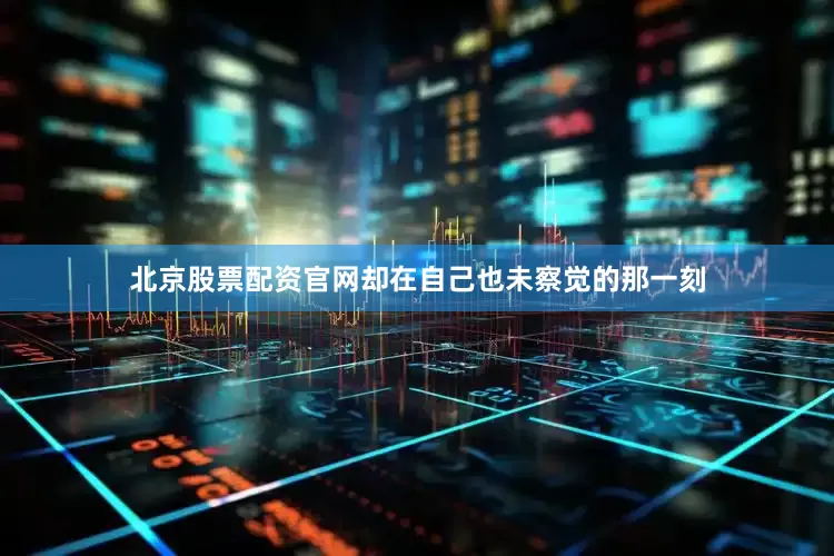 北京股票配资官网却在自己也未察觉的那一刻