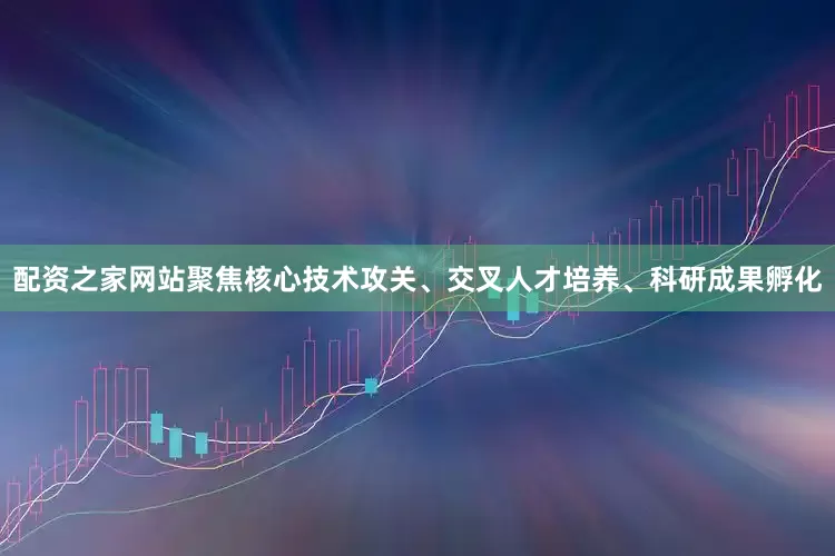 配资之家网站聚焦核心技术攻关、交叉人才培养、科研成果孵化