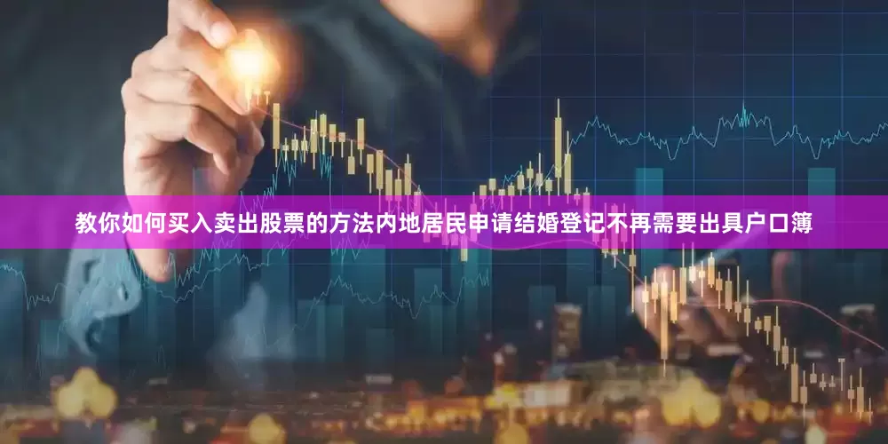 教你如何买入卖出股票的方法内地居民申请结婚登记不再需要出具户口簿