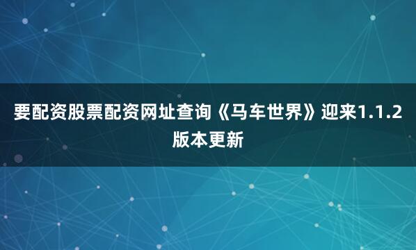 要配资股票配资网址查询《马车世界》迎来1.1.2版本更新