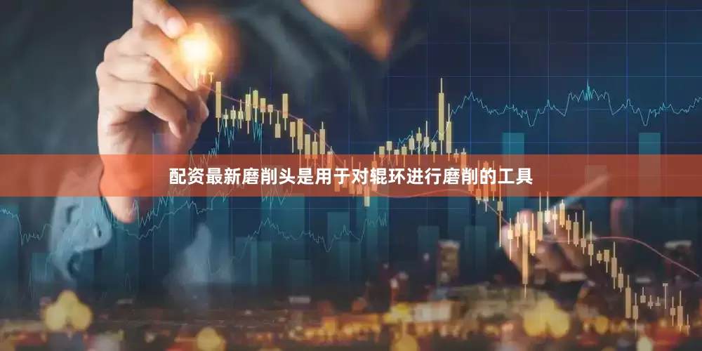 配资最新磨削头是用于对辊环进行磨削的工具