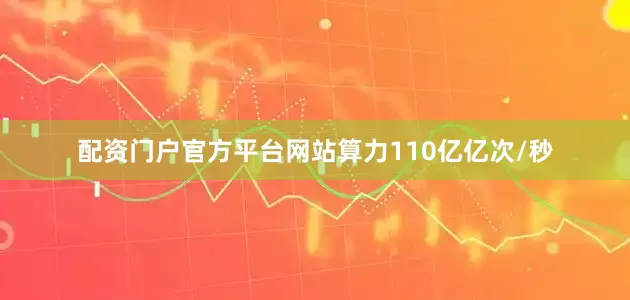 配资门户官方平台网站算力110亿亿次/秒