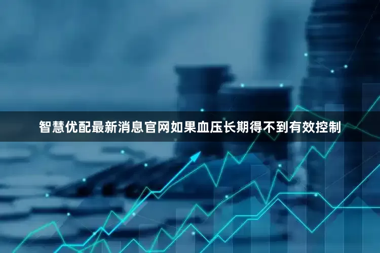 智慧优配最新消息官网如果血压长期得不到有效控制