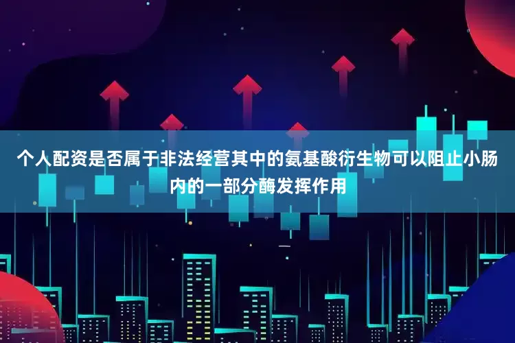 个人配资是否属于非法经营其中的氨基酸衍生物可以阻止小肠内的一部分酶发挥作用