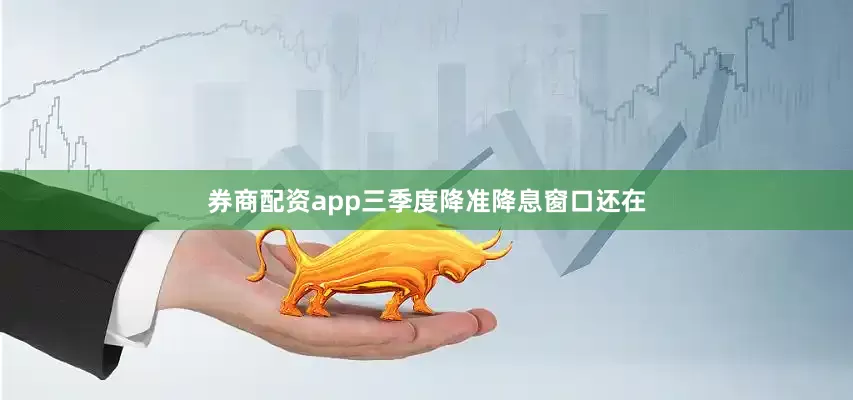 券商配资app三季度降准降息窗口还在