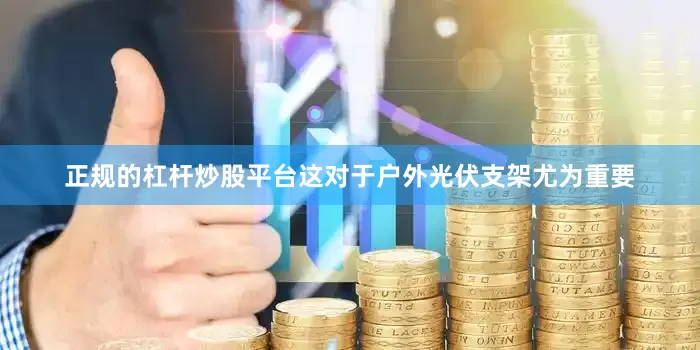 正规的杠杆炒股平台这对于户外光伏支架尤为重要