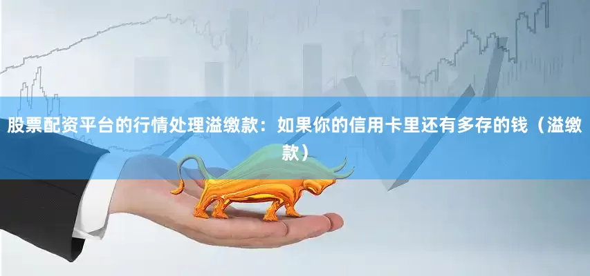 股票配资平台的行情处理溢缴款：如果你的信用卡里还有多存的钱（溢缴款）