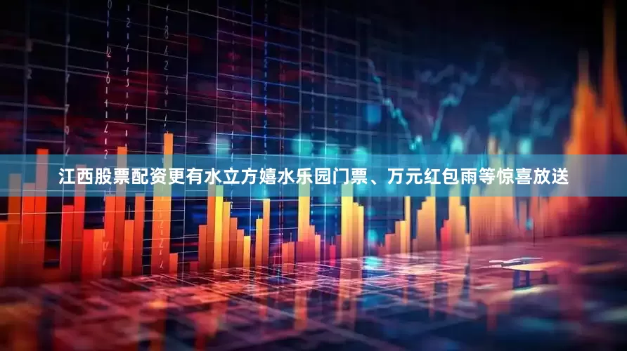 江西股票配资更有水立方嬉水乐园门票、万元红包雨等惊喜放送