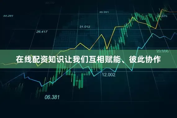 在线配资知识让我们互相赋能、彼此协作