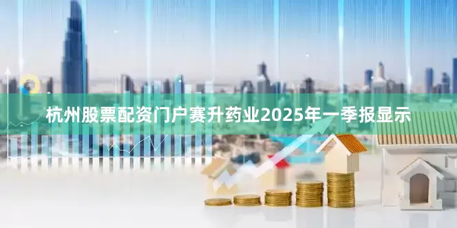 杭州股票配资门户赛升药业2025年一季报显示
