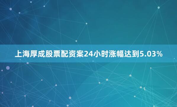 上海厚成股票配资案24小时涨幅达到5.03%