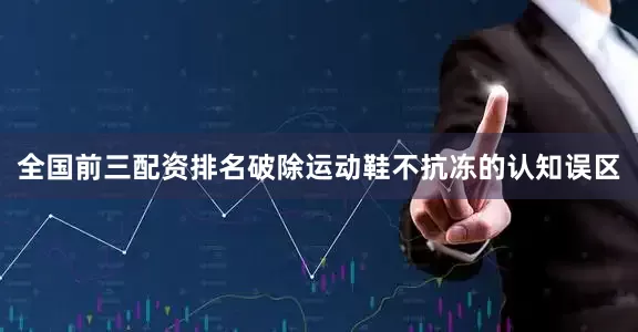 全国前三配资排名破除运动鞋不抗冻的认知误区