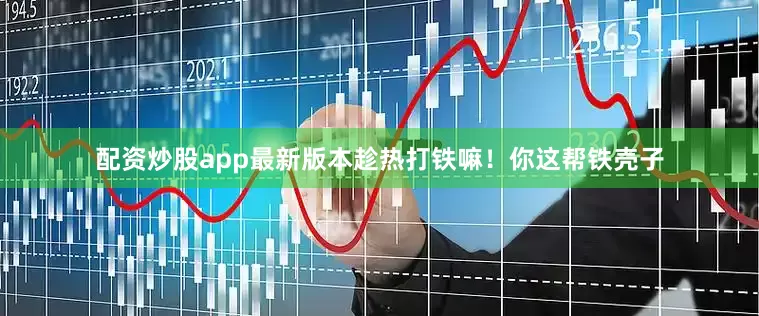 配资炒股app最新版本趁热打铁嘛！你这帮铁壳子
