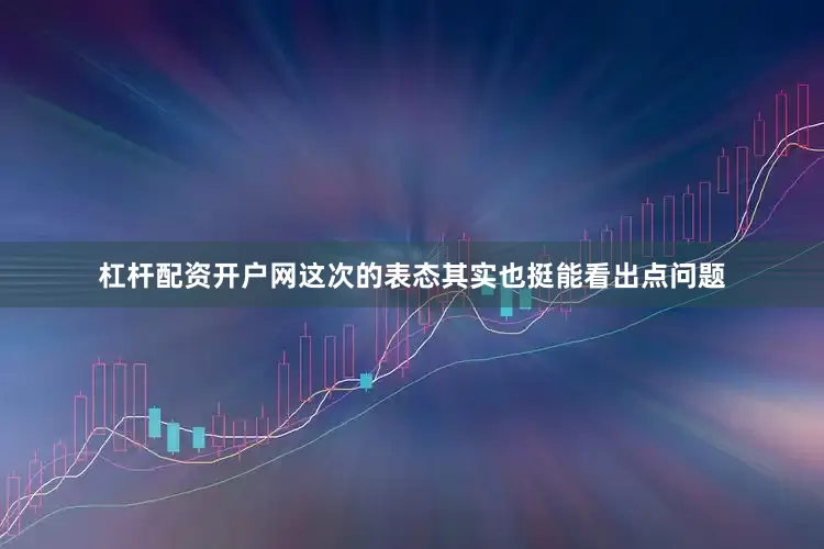 杠杆配资开户网这次的表态其实也挺能看出点问题