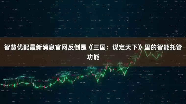 智慧优配最新消息官网反倒是《三国：谋定天下》里的智能托管功能