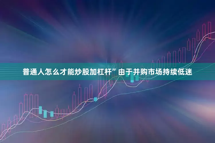 普通人怎么才能炒股加杠杆”由于并购市场持续低迷
