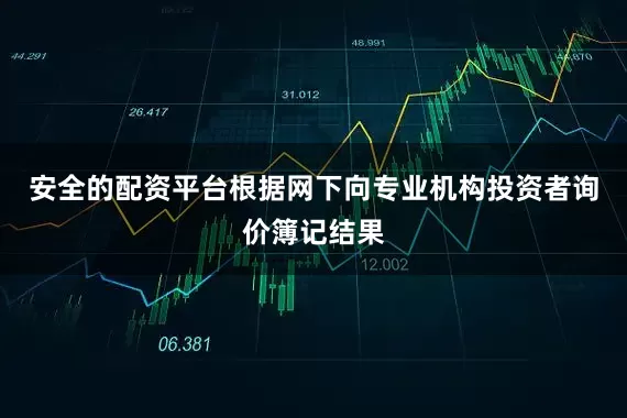 安全的配资平台根据网下向专业机构投资者询价簿记结果