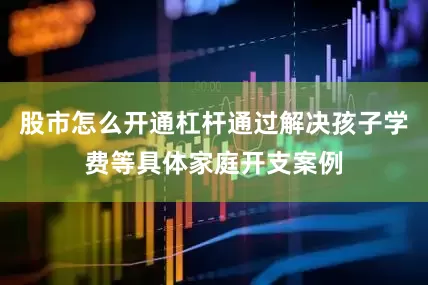 股市怎么开通杠杆通过解决孩子学费等具体家庭开支案例