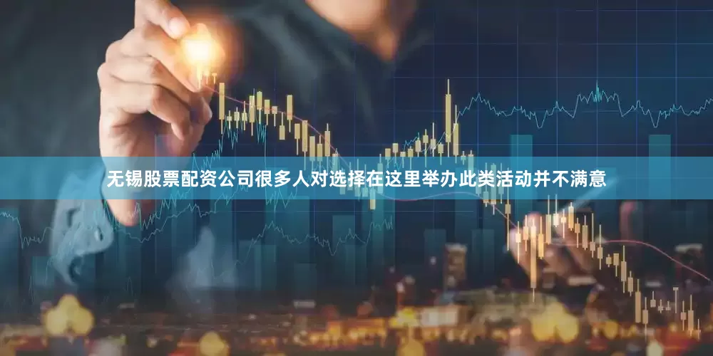 无锡股票配资公司很多人对选择在这里举办此类活动并不满意