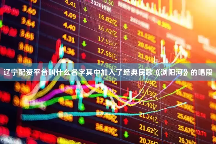 辽宁配资平台叫什么名字其中加入了经典民歌《浏阳河》的唱段