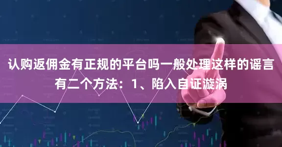认购返佣金有正规的平台吗一般处理这样的谣言有二个方法：1、陷入自证漩涡