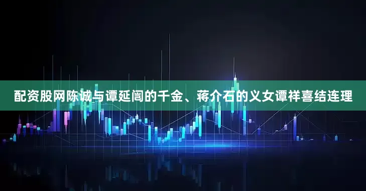 配资股网陈诚与谭延闿的千金、蒋介石的义女谭祥喜结连理
