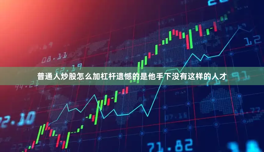 普通人炒股怎么加杠杆遗憾的是他手下没有这样的人才
