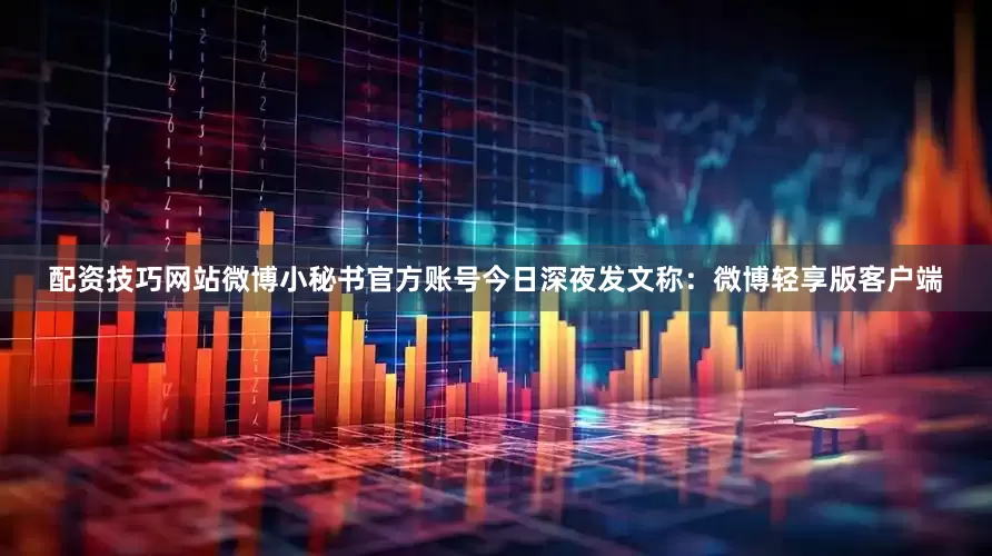 配资技巧网站微博小秘书官方账号今日深夜发文称：微博轻享版客户端
