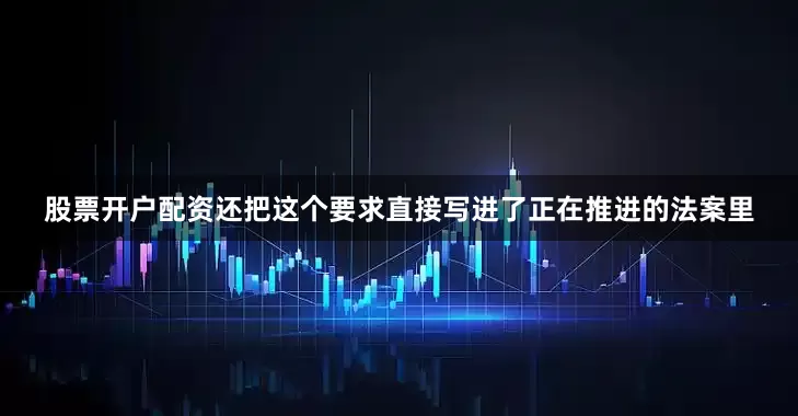 股票开户配资还把这个要求直接写进了正在推进的法案里