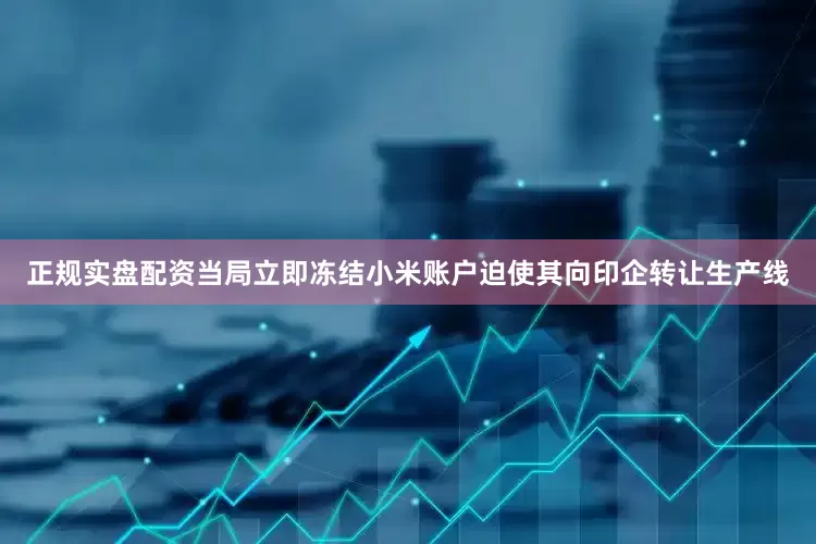 正规实盘配资当局立即冻结小米账户迫使其向印企转让生产线